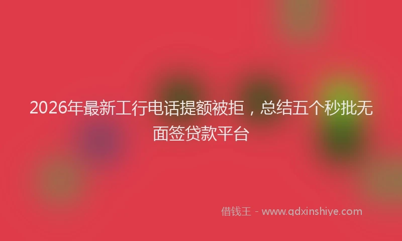 2026年最新工行电话提额被拒，总结五个秒批无面签贷款平台