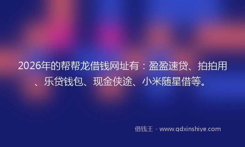 2026年的帮帮龙借钱网址有：盈盈速贷、拍拍用、乐贷钱包、现金侠途、小米随星借等。