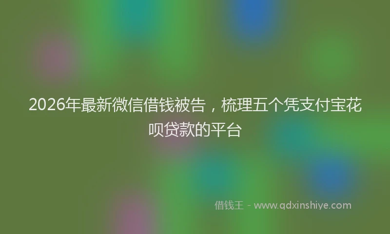 2026年最新微信借钱被告，梳理五个凭支付宝花呗贷款的平台