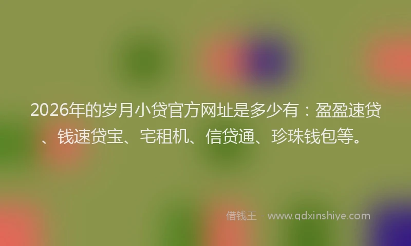 2026年的岁月小贷官方网址是多少有：盈盈速贷、钱速贷宝、宅租机、信贷通、珍珠钱包等。