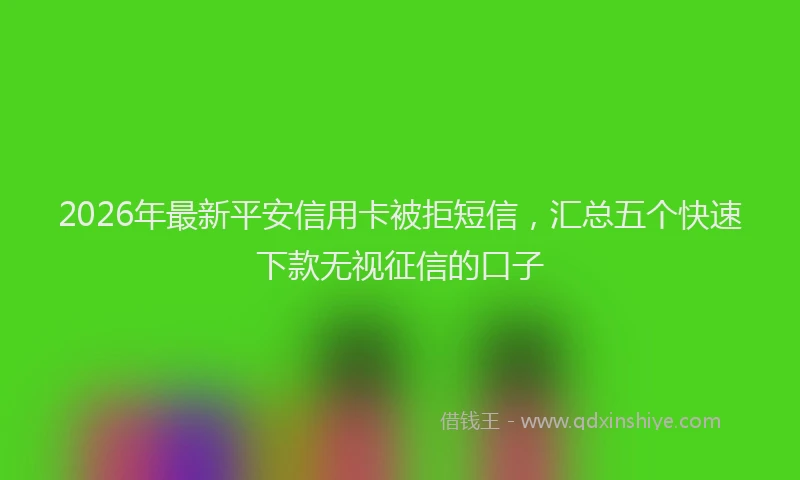 2026年最新平安信用卡被拒短信，汇总五个快速下款无视征信的口子