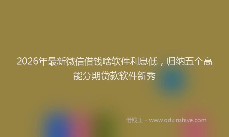 2026年最新微信借钱啥软件利息低，归纳五个高能分期贷款软件新秀