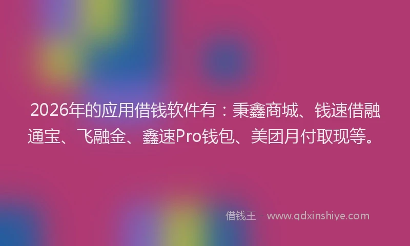 2026年的应用借钱软件有：秉鑫商城、钱速借融通宝、飞融金、鑫速Pro钱包、美团月付取现等。