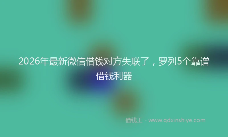2026年最新微信借钱对方失联了，罗列5个靠谱借钱利器