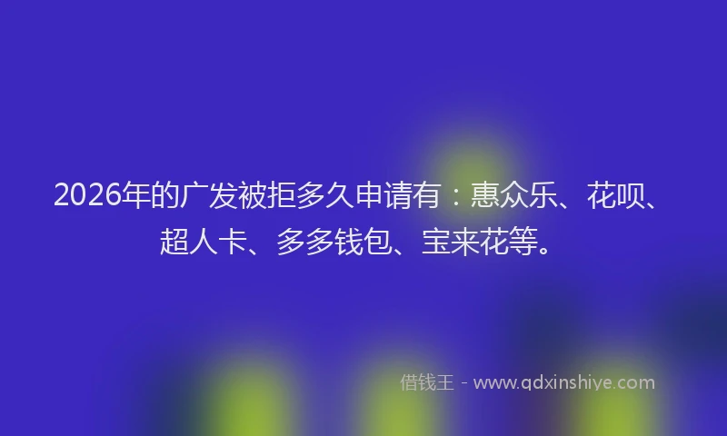2026年的广发被拒多久申请有：惠众乐、花呗、超人卡、多多钱包、宝来花等。