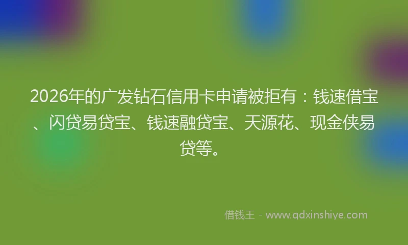 2026年的广发钻石信用卡申请被拒有：钱速借宝、闪贷易贷宝、钱速融贷宝、天源花、现金侠易贷等。