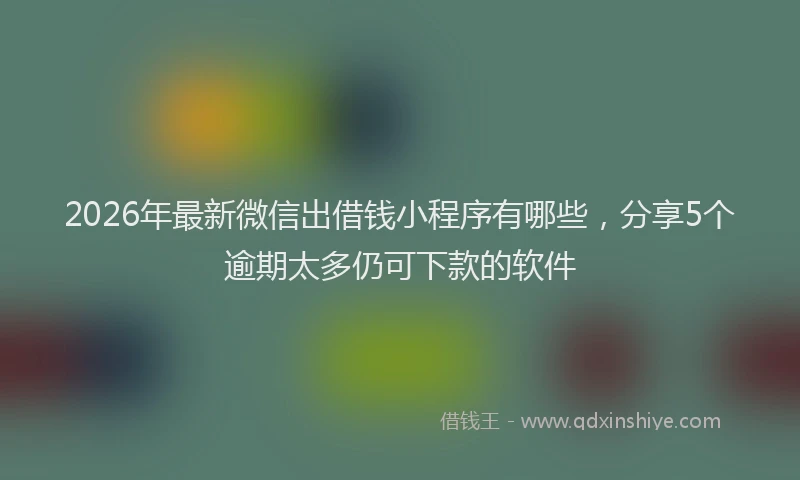 2026年最新微信出借钱小程序有哪些，分享5个逾期太多仍可下款的软件