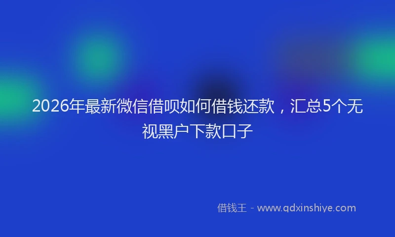 2026年最新微信借呗如何借钱还款，汇总5个无视黑户下款口子