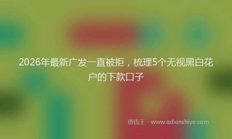 2026年最新广发一直被拒，梳理5个无视黑白花户的下款口子