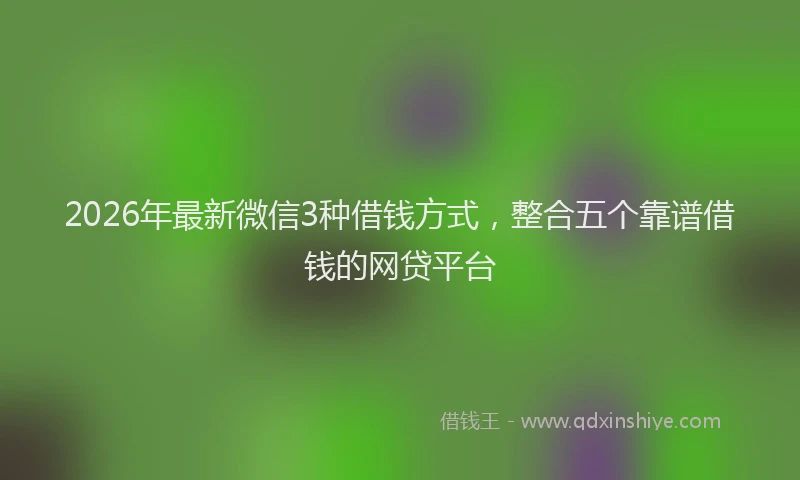 2026年最新微信3种借钱方式，整合五个靠谱借钱的网贷平台