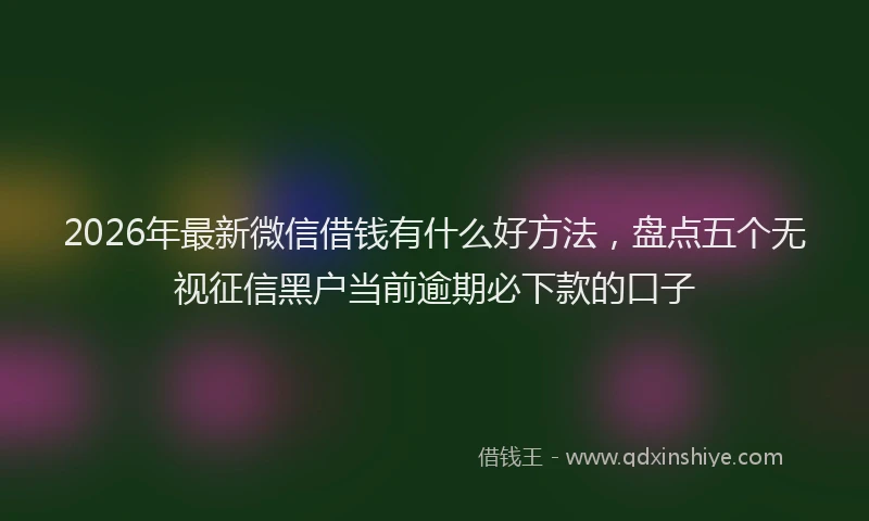 2026年最新微信借钱有什么好方法，盘点五个无视征信黑户当前逾期必下款的口子