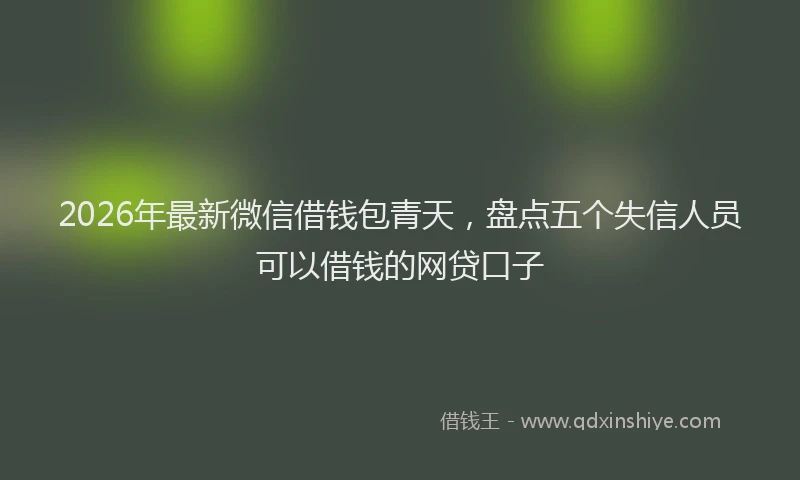 2026年最新微信借钱包青天，盘点五个失信人员可以借钱的网贷口子