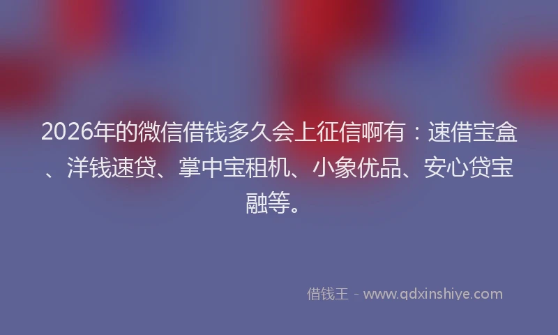 2026年的微信借钱多久会上征信啊有：速借宝盒、洋钱速贷、掌中宝租机、小象优品、安心贷宝融等。