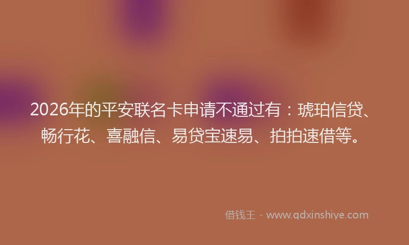 2026年的平安联名卡申请不通过有：琥珀信贷、畅行花、喜融信、易贷宝速易、拍拍速借等。