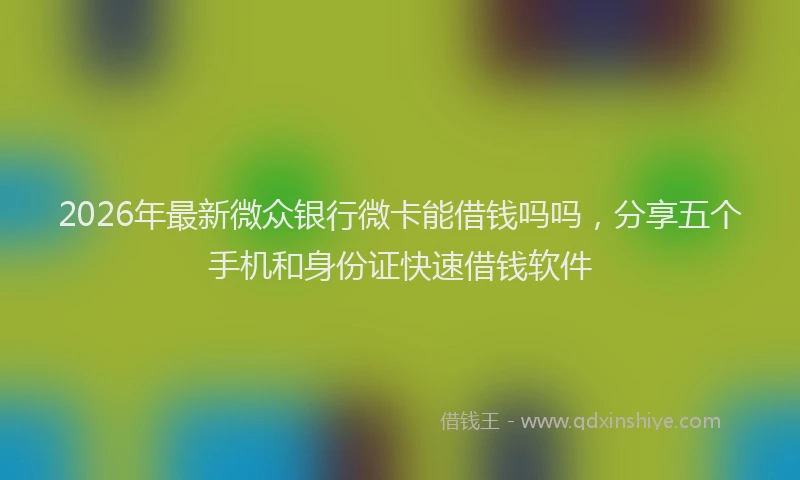 2026年最新微众银行微卡能借钱吗吗，分享五个手机和身份证快速借钱软件
