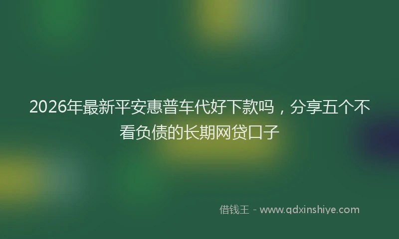 2026年最新平安惠普车代好下款吗，分享五个不看负债的长期网贷口子
