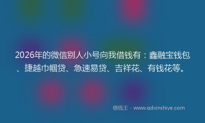 2026年的微信别人小号向我借钱有：鑫融宝钱包、捷越巾帼贷、急速易贷、吉祥花、有钱花等。
