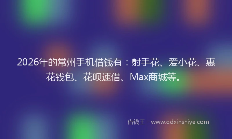 2026年的常州手机借钱有：射手花、爱小花、惠花钱包、花呗速借、Max商城等。