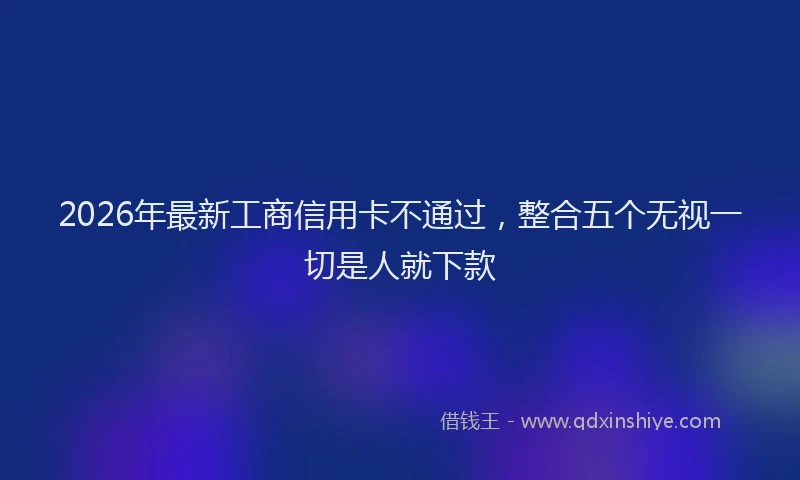 2026年最新工商信用卡不通过，整合五个无视一切是人就下款