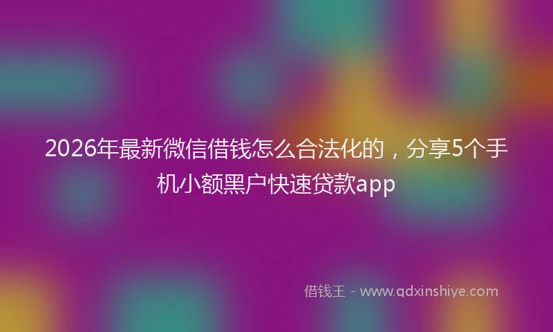 2026年最新微信借钱怎么合法化的，分享5个手机小额黑户快速贷款app