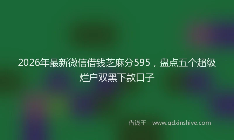 2026年最新微信借钱芝麻分595，盘点五个超级烂户双黑下款口子
