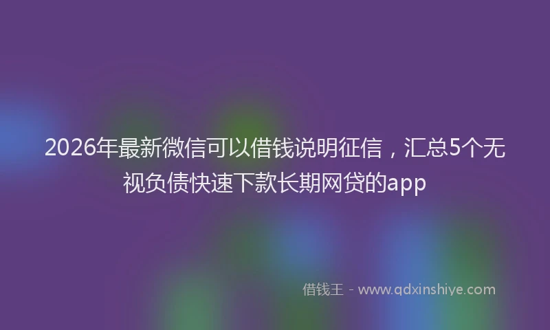 2026年最新微信可以借钱说明征信，汇总5个无视负债快速下款长期网贷的app