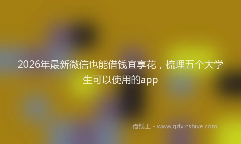 2026年最新微信也能借钱宜享花，梳理五个大学生可以使用的app
