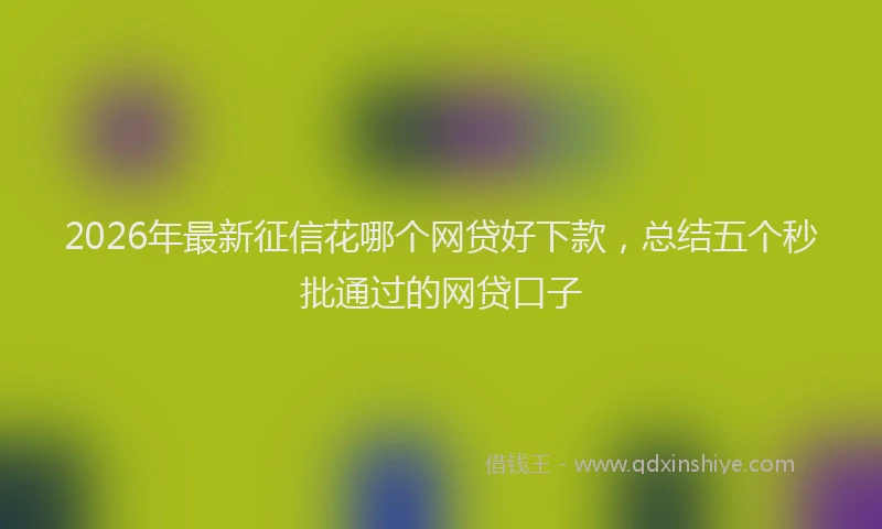 2026年最新征信花哪个网贷好下款，总结五个秒批通过的网贷口子