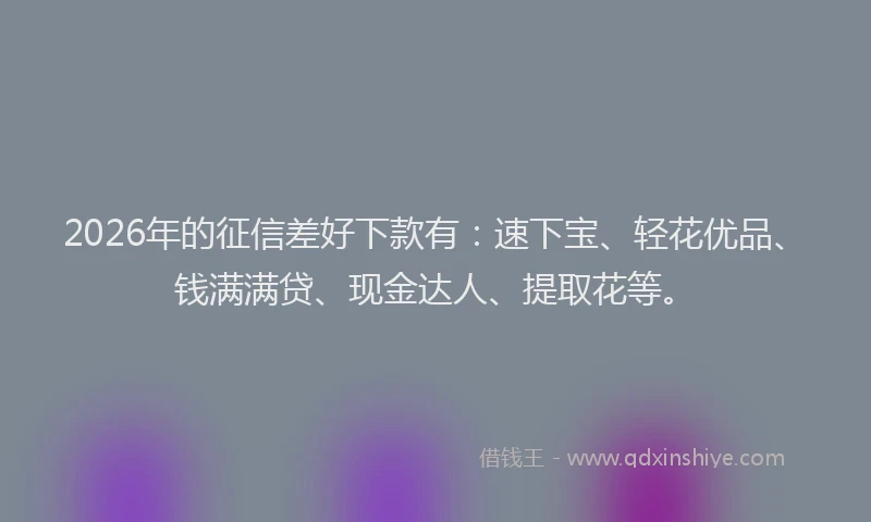 2026年的征信差好下款有：速下宝、轻花优品、钱满满贷、现金达人、提取花等。