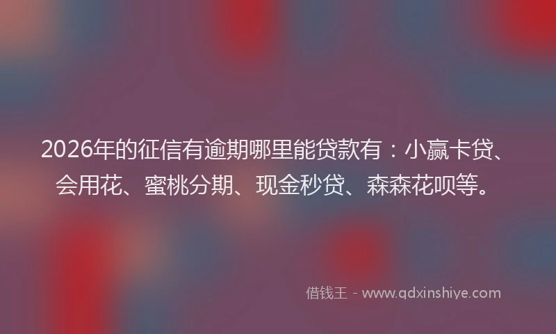 2026年的征信有逾期哪里能贷款有：小赢卡贷、会用花、蜜桃分期、现金秒贷、森森花呗等。