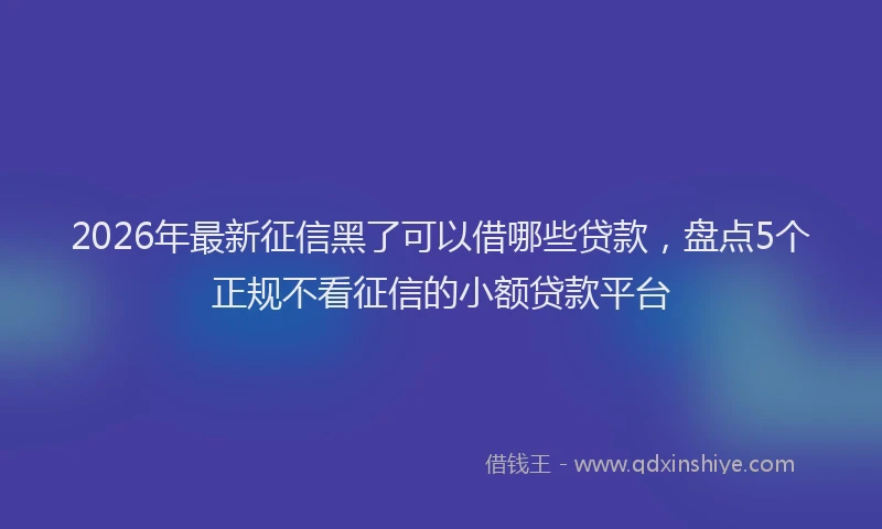 2026年最新征信黑了可以借哪些贷款，盘点5个正规不看征信的小额贷款平台