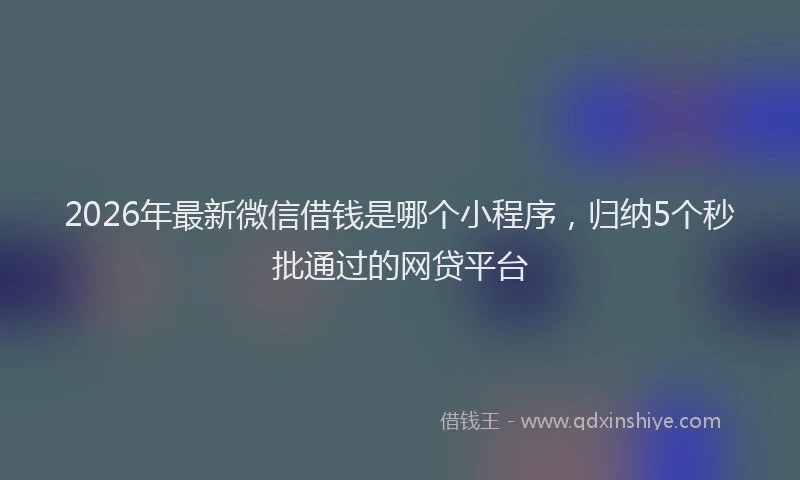 2026年最新微信借钱是哪个小程序，归纳5个秒批通过的网贷平台