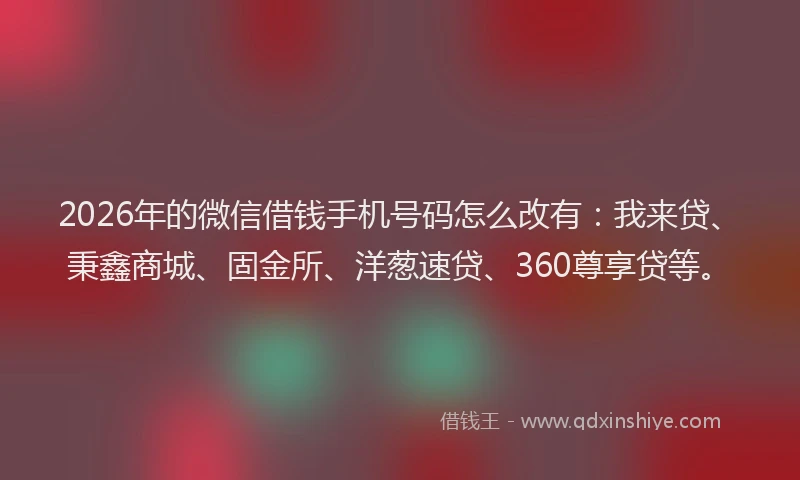 2026年的微信借钱手机号码怎么改有：我来贷、秉鑫商城、固金所、洋葱速贷、360尊享贷等。