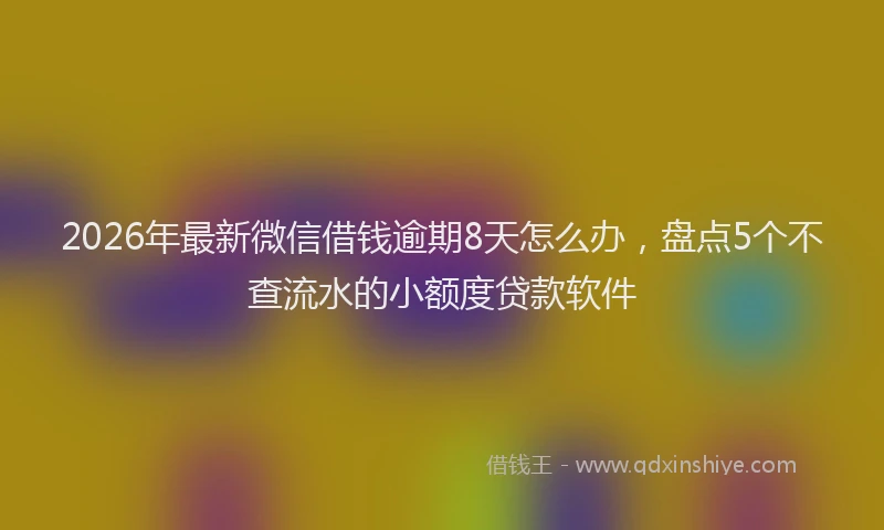 2026年最新微信借钱逾期8天怎么办，盘点5个不查流水的小额度贷款软件