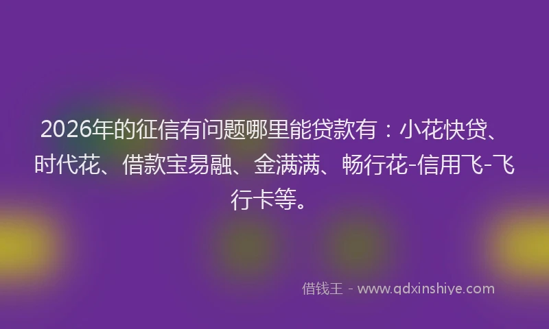2026年的征信有问题哪里能贷款有：小花快贷、时代花、借款宝易融、金满满、畅行花-信用飞-飞行卡等。