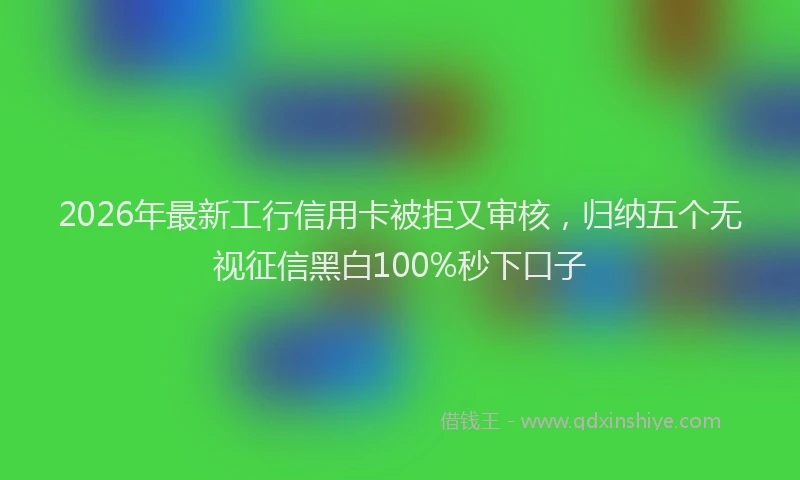2026年最新工行信用卡被拒又审核，归纳五个无视征信黑白100%秒下口子