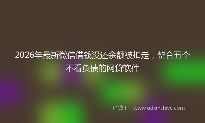 2026年最新微信借钱没还余额被扣走，整合五个不看负债的网贷软件