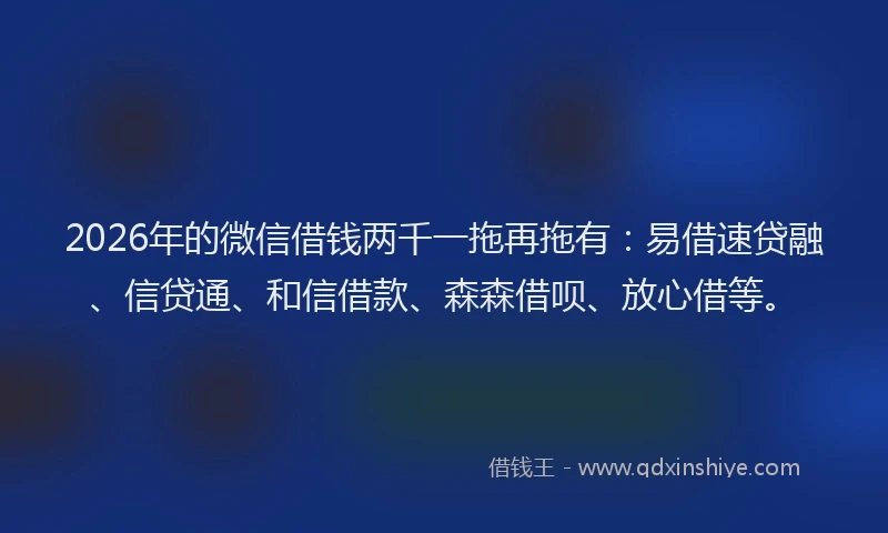 2026年的微信借钱两千一拖再拖有：易借速贷融、信贷通、和信借款、森森借呗、放心借等。