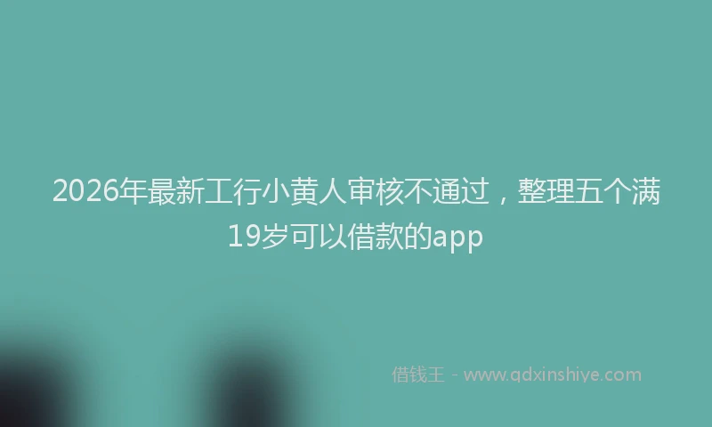 2026年最新工行小黄人审核不通过，整理五个满19岁可以借款的app