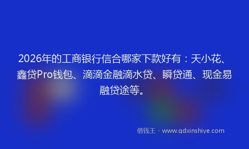 2026年的工商银行信合哪家下款好有：天小花、鑫贷Pro钱包、滴滴金融滴水贷、瞬贷通、现金易融贷途等。