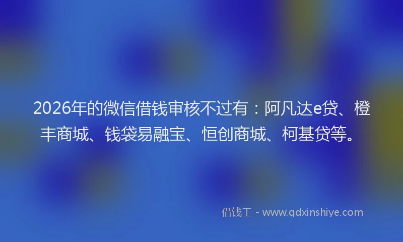 2026年的微信借钱审核不过有：阿凡达e贷、橙丰商城、钱袋易融宝、恒创商城、柯基贷等。