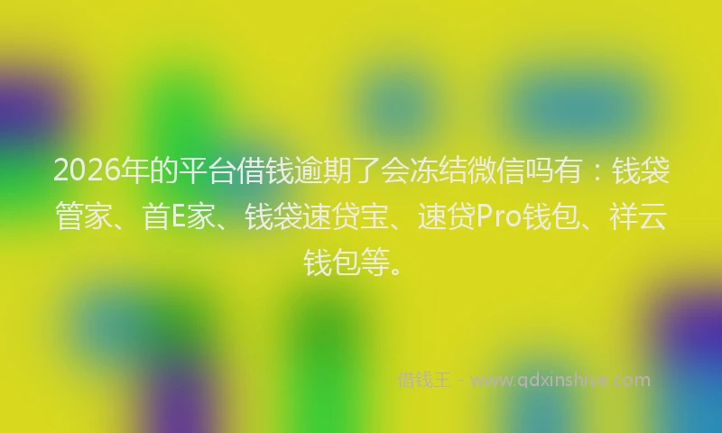 2026年的平台借钱逾期了会冻结微信吗有：钱袋管家、首E家、钱袋速贷宝、速贷Pro钱包、祥云钱包等。