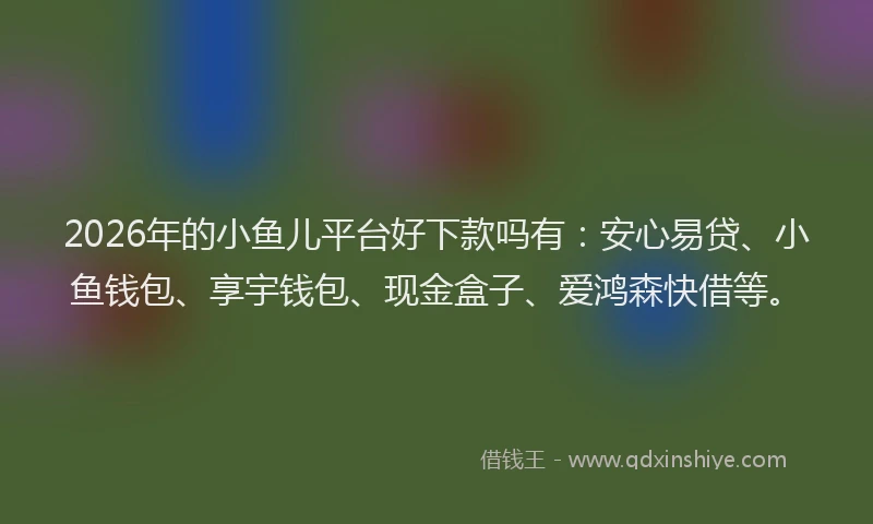 2026年的小鱼儿平台好下款吗有：安心易贷、小鱼钱包、享宇钱包、现金盒子、爱鸿森快借等。