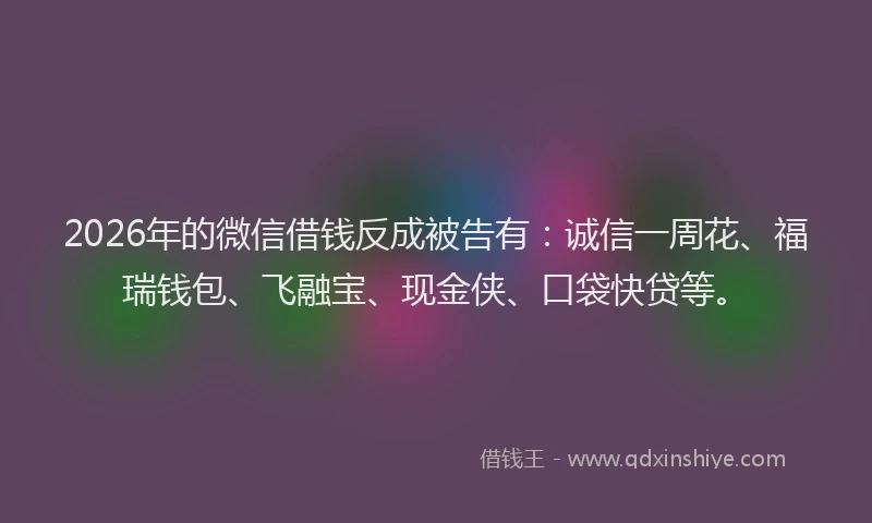 2026年的微信借钱反成被告有：诚信一周花、福瑞钱包、飞融宝、现金侠、口袋快贷等。