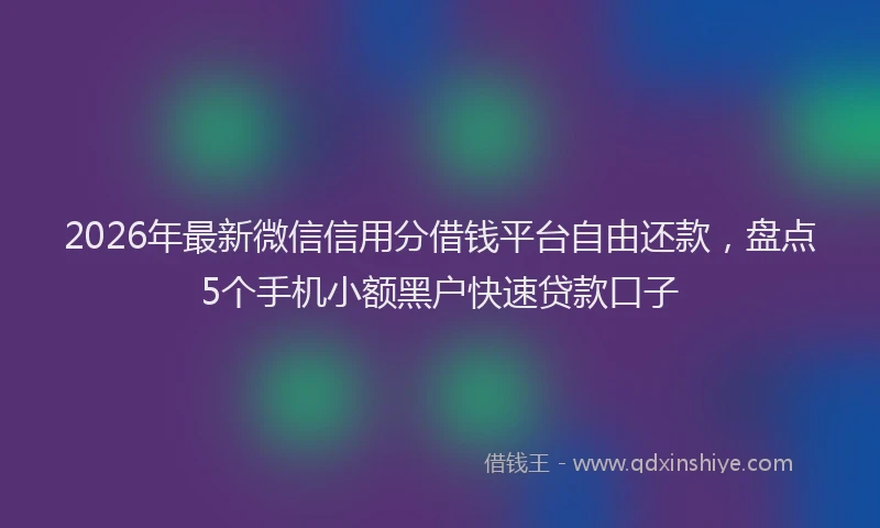 2026年最新微信信用分借钱平台自由还款，盘点5个手机小额黑户快速贷款口子