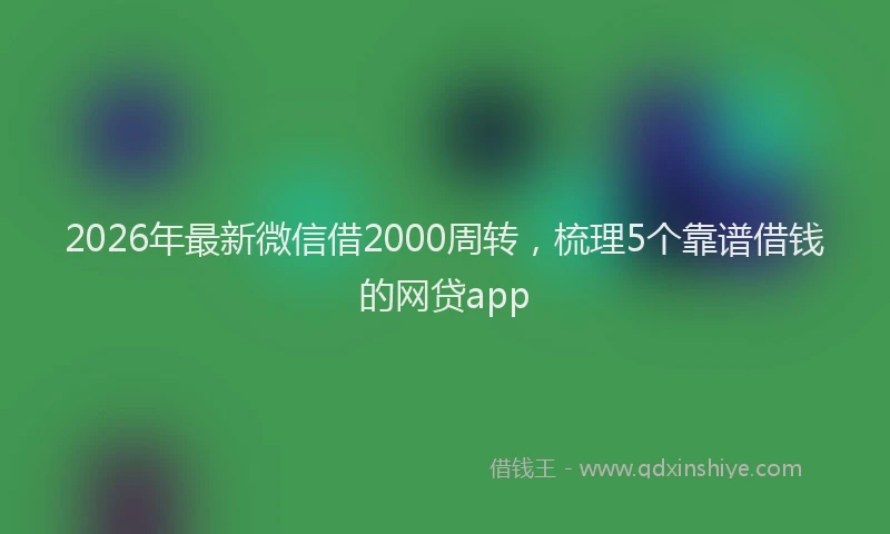 2026年最新微信借2000周转，梳理5个靠谱借钱的网贷app