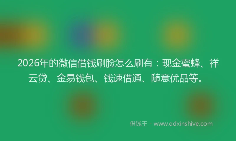 2026年的微信借钱刷脸怎么刷有：现金蜜蜂、祥云贷、金易钱包、钱速借通、随意优品等。