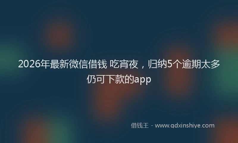 2026年最新微信借钱 吃宵夜，归纳5个逾期太多仍可下款的app