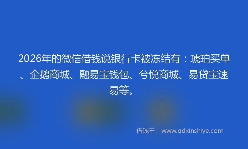 2026年的微信借钱说银行卡被冻结有：琥珀买单、企鹅商城、融易宝钱包、兮悦商城、易贷宝速易等。