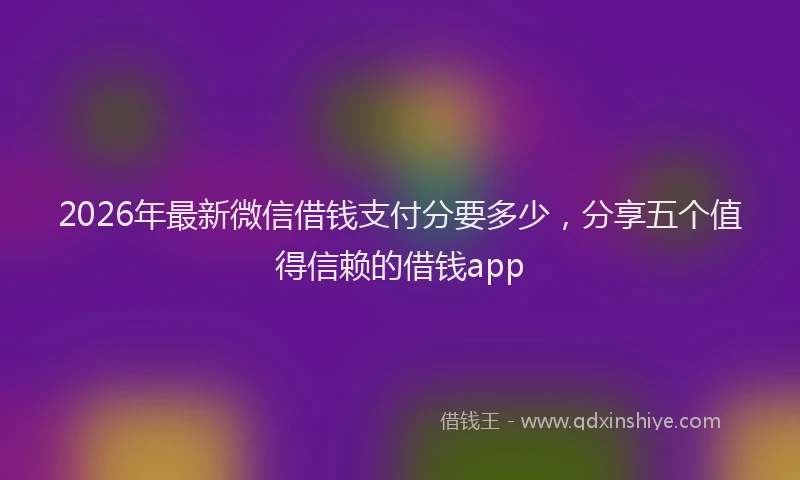 2026年最新微信借钱支付分要多少，分享五个值得信赖的借钱app